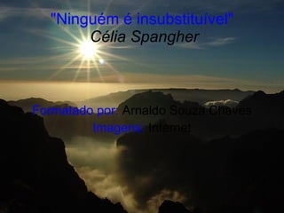 "Ninguém é insubstituível"   Célia Spangher Formatado por:  Arnaldo Souza Chaves Imagens:  Internet 