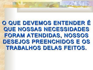 O QUE DEVEMOS ENTENDER É
QUE NOSSAS NECESSIDADES
 FORAM ATENDIDAS, NOSSOS
DESEJOS PREENCHIDOS E OS
 TRABALHOS DELAS FEITOS.
 