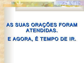 AS SUAS ORAÇÕES FORAM
      ATENDIDAS.
E AGORA, É TEMPO DE IR.
 