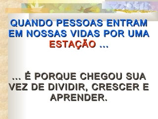 QUANDO PESSOAS ENTRAM
EM NOSSAS VIDAS POR UMA
      ESTAÇÃO ...


... É PORQUE CHEGOU SUA
VEZ DE DIVIDIR, CRESCER E
        APRENDER.
 