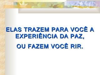 ELAS TRAZEM PARA VOCÊ A
  EXPERIÊNCIA DA PAZ,
  OU FAZEM VOCÊ RIR.
 
