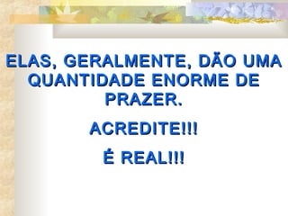 ELAS, GERALMENTE, DÃO UMA
  QUANTIDADE ENORME DE
         PRAZER.
       ACREDITE!!!
        É REAL!!!
 