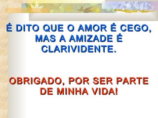 É DITO QUE O AMOR É CEGO,
     MAS A AMIZADE É
       CLARIVIDENTE.


OBRIGADO, POR SER PARTE
     DE MINHA VIDA!
 