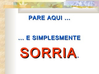 PARE AQUI ...


... E SIMPLESMENTE


SORRIA .
 