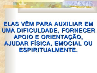 ELAS VÊM PARA AUXILIAR EM
UMA DIFICULDADE, FORNECER
    APOIO E ORIENTAÇÃO,
 AJUDAR FÍSICA, EMOCIAL OU
     ESPIRITUALMENTE.
 