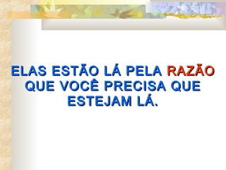 ELAS ESTÃO LÁ PELA RAZÃO
  QUE VOCÊ PRECISA QUE
       ESTEJAM LÁ.
 