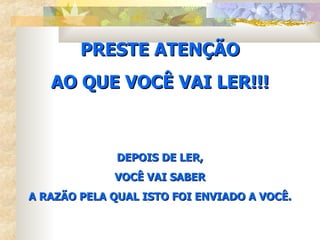 PRESTE ATENÇÃO AO QUE VOCÊ VAI LER!!! DEPOIS DE LER, VOCÊ VAI SABER A RAZÃO PELA QUAL ISTO FOI ENVIADO A VOCÊ. 