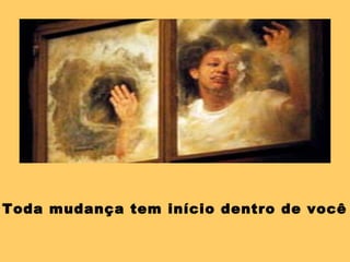 Toda mudança tem início dentro de você
 