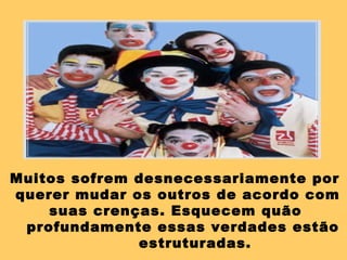 Muitos sofrem desnecessariamente por
querer mudar os outros de acordo com
suas crenças. Esquecem quão
profundamente essas verdades estão
estruturadas.
 
