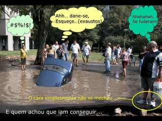 E quem achou que iam conseguir... #$%!$! Ahh… dane-se, Esqueçe…(exaustos) O cara simplesmente não se mecheu... Ahahahah, Se fuderam! 