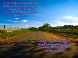 Assimtambém o mundo de paz, de harmonia e de amor, com quetantosonhamos, sóseráconstruído a partir de pequenosgestos de… compreensão, solidariedade, respeito, ternura, fraternidade, benevolência, indulgência e perdão, dia a dia.