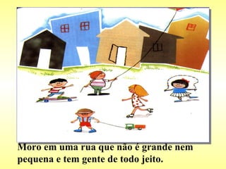 Moro em uma rua que não é grande nem pequena e tem gente de todo jeito. 