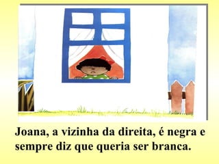Joana, a vizinha da direita, é negra e sempre diz que queria ser branca.  