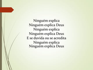 Ninguém explica
Ninguém explica Deus
Ninguém explica
Ninguém explica Deus
E se duvida ou se acredita
Ninguém explica
Ninguém explica Deus
 