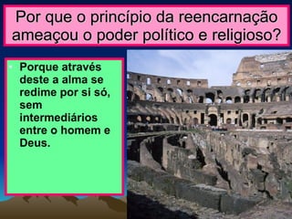 Por que o princípio da reencarnação ameaçou o poder político e religioso? Porque através deste a alma se redime por si só, sem intermediários entre o homem e Deus. 