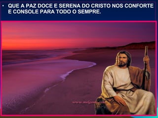 QUE A PAZ DOCE E SERENA DO CRISTO NOS CONFORTE E CONSOLE PARA TODO O SEMPRE. 