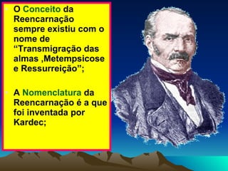 O  Conceito  da Reencarnação sempre existiu com o nome de “Transmigração das almas ,Metempsicose e Ressurreição”; A  Nomenclatura  da Reencarnação é a que foi inventada por Kardec; 