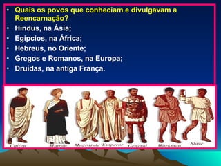 Quais os povos que conheciam e divulgavam a Reencarnação? Hindus, na Ásia; Egípcios, na África; Hebreus, no Oriente; Gregos e Romanos, na Europa; Druídas, na antiga França. 