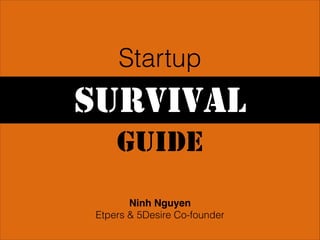 Startup

SURVIVAL
GUIDE
Ninh Nguyen!
Etpers & 5Desire Co-founder

 