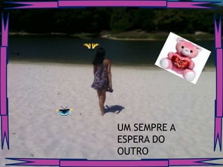 UM SEMPRE A
ESPERA DO
OUTRO
 