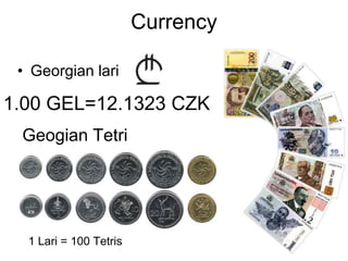 Currency
• Georgian lari
1.00 GEL=12.1323 CZK
Geogian Tetri
1 Lari = 100 Tetris
 