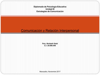 Diplomado de Psicología Educativa
Unidad III
Estrategias de Comunicación
Comunicación y Relación Interpersonal
Psic. Ninibeth Delel
C.I: 20.690.448
Maracaibo, Noviembre 2017
 