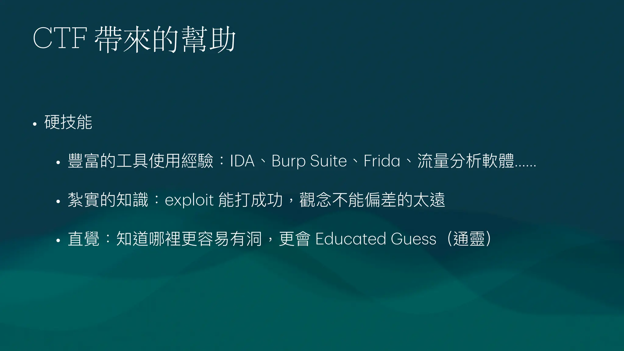 CTF 帶來的幫助
• 硬技能
• 豐富的
工
具使
用
經驗：IDA、Burp Suite、Frid
a
、流量分析軟體......
• 紮實的知識：exploit 能打成功，觀念不能偏差的太遠
• 直覺：知道哪裡更容易有洞，更會 Educ
a
ted Guess（通靈）
 