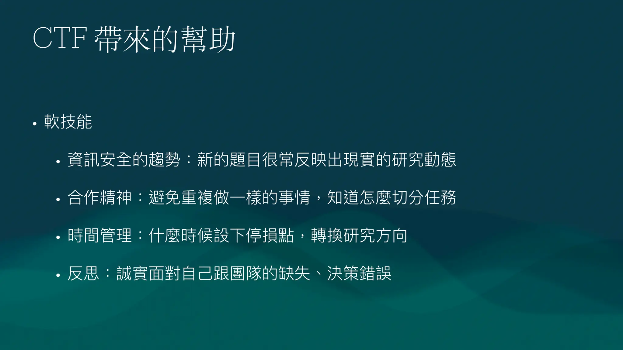 CTF 帶來的幫助
• 軟技能
• 資訊安全的趨勢：新的題
目
很常反映出現實的研究動態
• 合作精神：避免重複做
一
樣的事情，知道怎麼切分任務
• 時間管理：什麼時候設下停損點，轉換研究
方
向
• 反思：誠實
面
對
自
己
跟團隊的缺失、決策錯誤
 