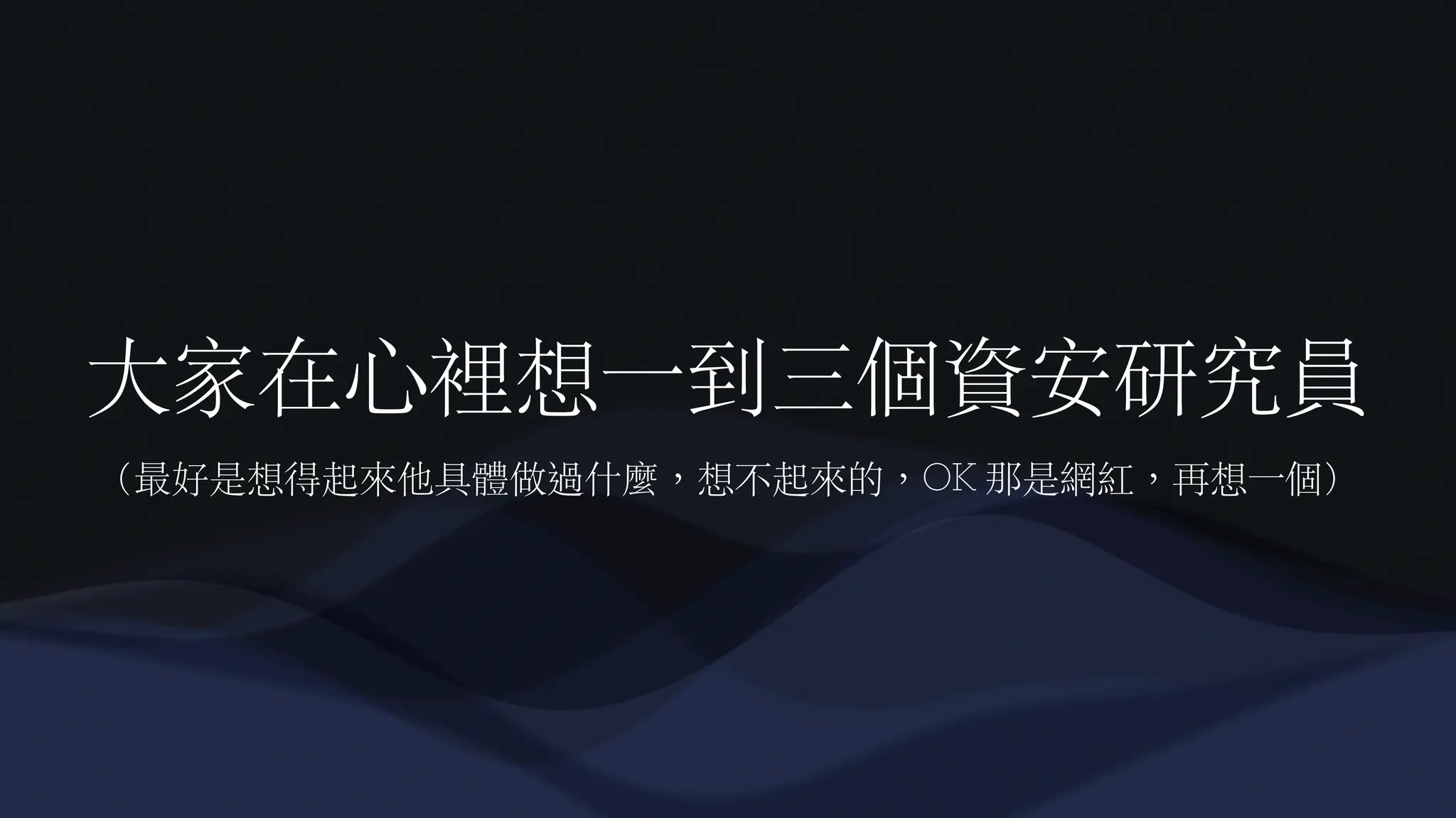 大
家在
心
裡想
一
到三個資安研究員
（最好是想得起來他具體做過什麼，想不起來的，OK 那是網紅，再想
一
個）
 