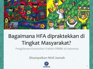 Bagaimana HFA dipraktekkan di
Tingkat Masyarakat?
Pengalaman Komunitas Praktisi PRBBK di Indonesia
Disampaikan Ninil Jannah
1
 