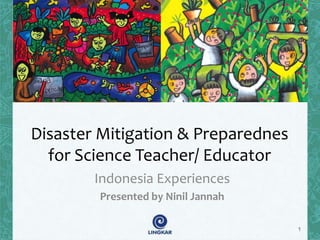 Disaster Mitigation & Preparednes 
for Science Teacher/ Educator 
Indonesia Experiences 
Presented by Ninil Jannah 
1 
 