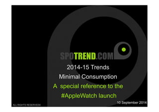 1 
2014-15 Trends 
Minimal Consumption 
A special reference to the 
#AppleWatch launch 
ALL RIGHTS RESERVED© 
10 September 2014 
 