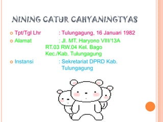 NINING CATUR CAHYANINGTYAS
Tpt/Tgl Lhr
 Alamat




Instansi

: Tulungagung, 16 Januari 1982
: Jl. MT. Haryono VIII/13A
RT.03 RW.04 Kel. Bago
Kec./Kab. Tulungagung
: Sekretariat DPRD Kab.
Tulungagung

 