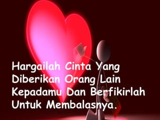 Hargailah Cinta Yang
Diberikan Orang Lain
Kepadamu Dan Berfikirlah
Untuk Membalasnya.

 