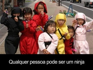 Qualquer pessoa pode ser um ninja
 