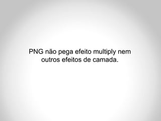 PNG não pega efeito multiply nem
   outros efeitos de camada.
 