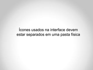 Ícones usados na interface devem
estar separados em uma pasta física
 