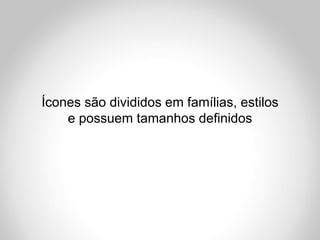 Ícones são divididos em famílias, estilos
    e possuem tamanhos definidos
 