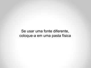Se usar uma fonte diferente,
coloque-a em uma pasta física
 