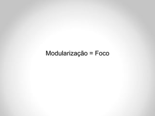 Modularização = Foco
 