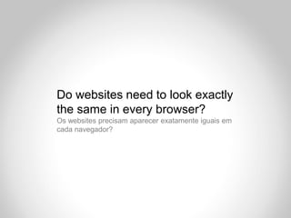 Do websites need to look exactly
the same in every browser?
Os websites precisam aparecer exatamente iguais em
cada navegador?
 