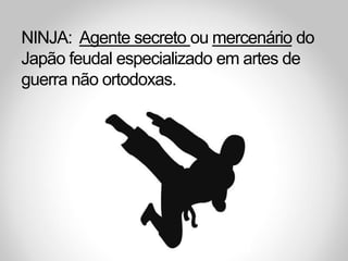 NINJA: Agente secreto ou mercenário do
Japão feudal especializado em artes de
guerra não ortodoxas.
 