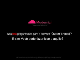 www.modernizr.com




Nós não perguntamos para o browser Quem é você?
   E sim Você pode fazer isso e aquilo?




      http://www.alistapart.com/articles/taking-advantage-of-html5-and-css3-with-modernizr/
 