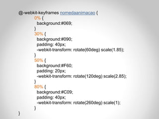 @-webkit-keyframes nomedaanimacao {
      0% {
        background:#069;
      }
      30% {
        background:#090;
        padding: 40px;
        -webkit-transform: rotate(60deg) scale(1.85);
      }
      50% {
        background:#F60;
        padding: 20px;
        -webkit-transform: rotate(120deg) scale(2.85);
      }
      80% {
        background:#C09;
        padding: 40px;
        -webkit-transform: rotate(260deg) scale(1);
      }
}
 
