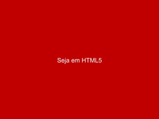 Seja em HTML5
 