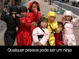 Qualquer pessoa pode ser um ninja
 