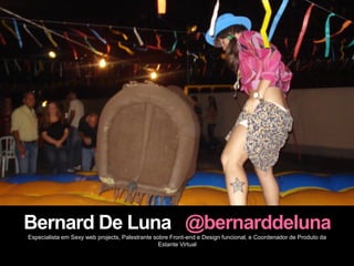 Bernard De Luna @bernarddeluna
Especialista em Sexy web projects, Palestrante sobre Front-end e Design funcional, e Coordenador de Produto da
                                                 Estante Virtual
 