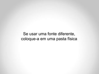 Se usar uma fonte diferente,
coloque-a em uma pasta física
 