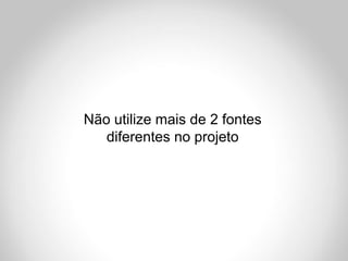 Não utilize mais de 2 fontes
   diferentes no projeto
 