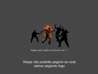 Ninjas não poderão pegá-lo se você
        estiver pegando fogo
 